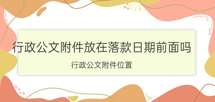 行政公文附件放在落款日期前面吗 行政公文附件位置